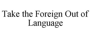 TAKE THE FOREIGN OUT OF LANGUAGE