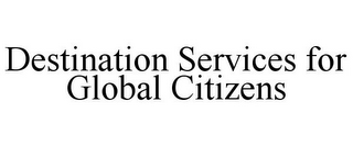 DESTINATION SERVICES FOR GLOBAL CITIZENS