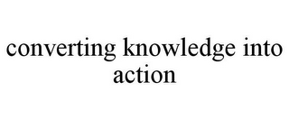 CONVERTING KNOWLEDGE INTO ACTION