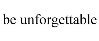 BE UNFORGETTABLE