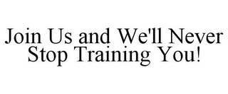 JOIN US AND WE'LL NEVER STOP TRAINING YOU!