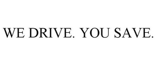 WE DRIVE. YOU SAVE.