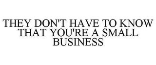 THEY DON'T HAVE TO KNOW THAT YOU'RE A SMALL BUSINESS