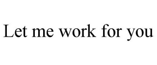 LET ME WORK FOR YOU
