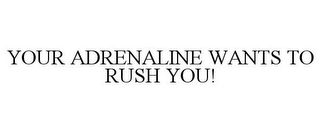 YOUR ADRENALINE WANTS TO RUSH YOU!