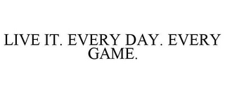 LIVE IT. EVERY DAY. EVERY GAME.