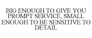 BIG ENOUGH TO GIVE YOU PROMPT SERVICE, SMALL ENOUGH TO BE SENSITIVE TO DETAIL