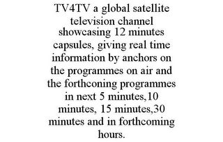 TV4TV A GLOBAL SATELLITE TELEVISION CHANNEL SHOWCASING 12 MINUTES CAPSULES, GIVING REAL TIME INFORMATION BY ANCHORS ON THE PROGRAMMES ON AIR AND THE FORTHCONING PROGRAMMES IN NEXT 5 MINUTES,10 MINUTES, 15 MINUTES,30 MINUTES AND IN FORTHCOMING HOURS.