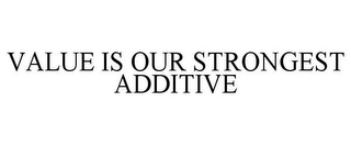 VALUE IS OUR STRONGEST ADDITIVE