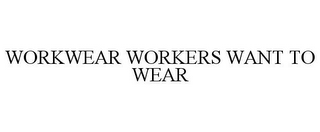 WORKWEAR WORKERS WANT TO WEAR