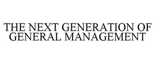 THE NEXT GENERATION OF GENERAL MANAGEMENT