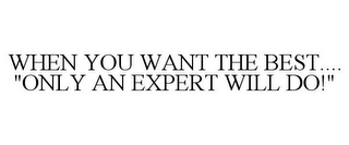 WHEN YOU WANT THE BEST.... "ONLY AN EXPERT WILL DO!"