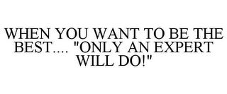 WHEN YOU WANT TO BE THE BEST.... "ONLY AN EXPERT WILL DO!"