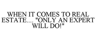 WHEN IT COMES TO REAL ESTATE.... "ONLY AN EXPERT WILL DO!"