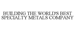 BUILDING THE WORLD'S BEST SPECIALTY METALS COMPANY