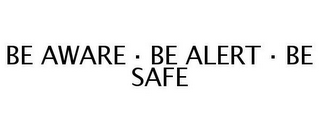 BE AWARE · BE ALERT · BE SAFE