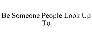 BE SOMEONE PEOPLE LOOK UP TO