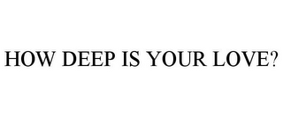 HOW DEEP IS YOUR LOVE?
