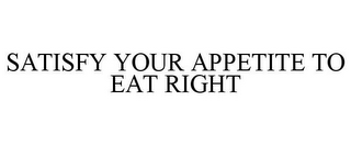 SATISFY YOUR APPETITE TO EAT RIGHT