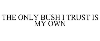 THE ONLY BUSH I TRUST IS MY OWN