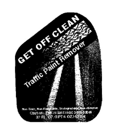 GET OFF CLEAN TRAFFIC PAINT REMOVER NON-TOXIC, NON-FLAMMABLE, BIODEGRADABLE, NON-ABRASIVE CAUTION: EYE IRRITANT READ BACK LABEL 32 FL. OZ. (1PT 6 OZ.) 651ML