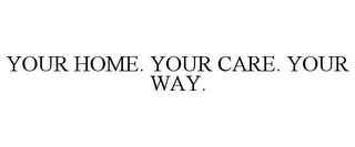 YOUR HOME. YOUR CARE. YOUR WAY.