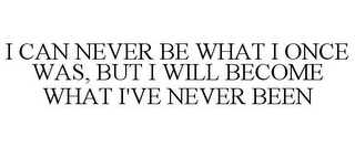 I CAN NEVER BE WHAT I ONCE WAS, BUT I WILL BECOME WHAT I'VE NEVER BEEN