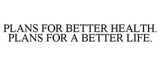 PLANS FOR BETTER HEALTH. PLANS FOR A BETTER LIFE.