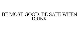 BE MOST GOOD. BE SAFE WHEN DRINK