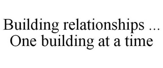 BUILDING RELATIONSHIPS ... ONE BUILDING AT A TIME