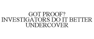 GOT PROOF? INVESTIGATORS DO IT BETTER UNDERCOVER