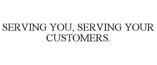 SERVING YOU, SERVING YOUR CUSTOMERS.