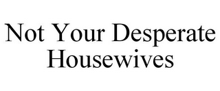 NOT YOUR DESPERATE HOUSEWIVES