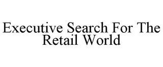 EXECUTIVE SEARCH FOR THE RETAIL WORLD