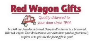 RED WAGON GIFTS QUALITY DELIVERED TO YOUR DOOR SINCE 1944 IN 1944 OUR FOUNDER DELIVERED DAIRYLAND'S CHEESES IN A BORROWED LITTLE RED WAGON. THAT DEDICATION TO OUR CUSTOMERS (AND TO GREAT TASTE!) INSPIRES US TO PROVIDE THE FINEST GIFTS TO YOU!