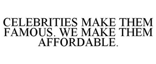 CELEBRITIES MAKE THEM FAMOUS. WE MAKE THEM AFFORDABLE.