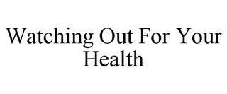 WATCHING OUT FOR YOUR HEALTH