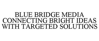 BLUE BRIDGE MEDIA CONNECTING BRIGHT IDEAS WITH TARGETED SOLUTIONS