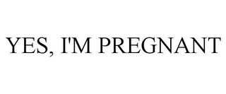 YES, I'M PREGNANT