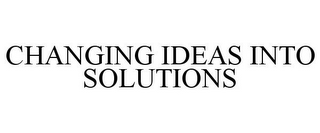 CHANGING IDEAS INTO SOLUTIONS