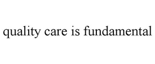 QUALITY CARE IS FUNDAMENTAL