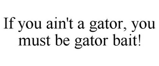 IF YOU AIN'T A GATOR, YOU MUST BE GATOR BAIT!