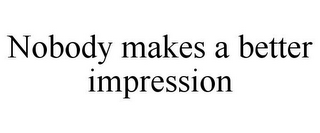 NOBODY MAKES A BETTER IMPRESSION