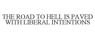 THE ROAD TO HELL IS PAVED WITH LIBERAL INTENTIONS