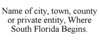 NAME OF CITY, TOWN, COUNTY OR PRIVATE ENTITY, WHERE SOUTH FLORIDA BEGINS.