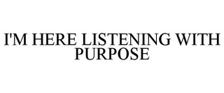 I'M HERE LISTENING WITH PURPOSE