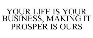 YOUR LIFE IS YOUR BUSINESS, MAKING IT PROSPER IS OURS