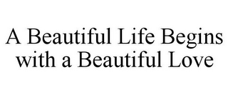 A BEAUTIFUL LIFE BEGINS WITH A BEAUTIFUL LOVE