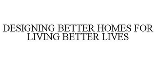 DESIGNING BETTER HOMES FOR LIVING BETTER LIVES