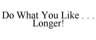 DO WHAT YOU LIKE . . . LONGER!